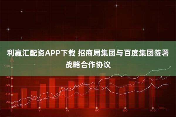 利赢汇配资APP下载 招商局集团与百度集团签署战略合作协议