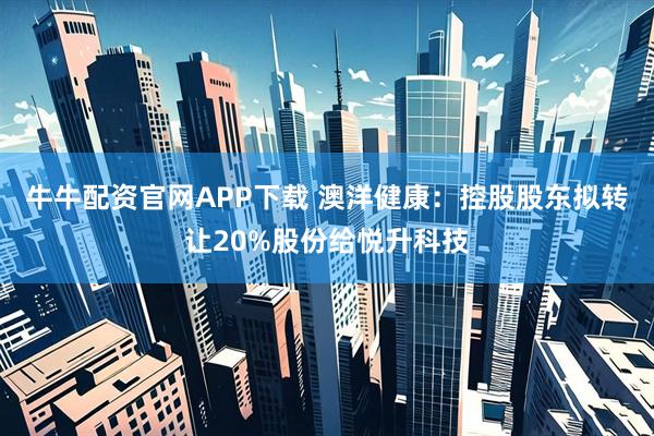 牛牛配资官网APP下载 澳洋健康：控股股东拟转让20%股份给悦升科技