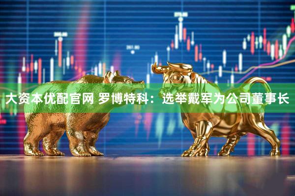 大资本优配官网 罗博特科：选举戴军为公司董事长
