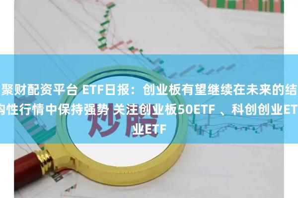 聚财配资平台 ETF日报：创业板有望继续在未来的结构性行情中保持强势 关注创业板50ETF 、科创创业ETF