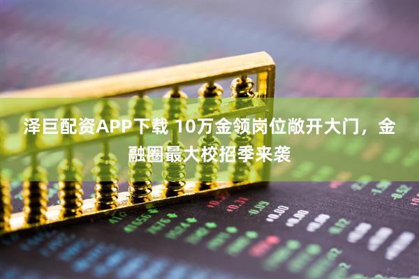 泽巨配资APP下载 10万金领岗位敞开大门，金融圈最大校招季来袭