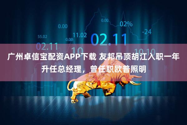 广州卓信宝配资APP下载 友邦吊顶胡江入职一年升任总经理，曾任职欧普照明
