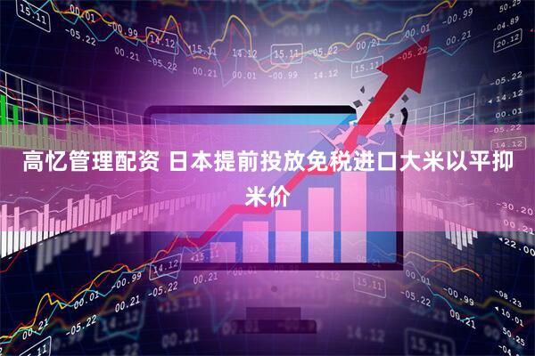 高忆管理配资 日本提前投放免税进口大米以平抑米价
