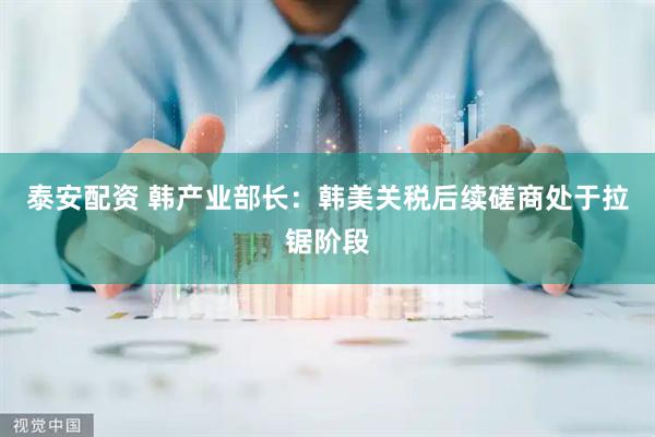泰安配资 韩产业部长：韩美关税后续磋商处于拉锯阶段