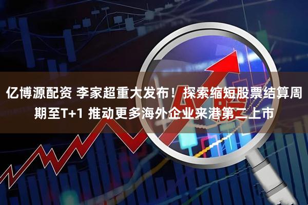 亿博源配资 李家超重大发布！探索缩短股票结算周期至T+1 推动更多海外企业来港第二上市