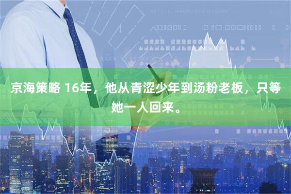 京海策略 16年，他从青涩少年到汤粉老板，只等她一人回来。