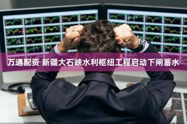 万通配资 新疆大石峡水利枢纽工程启动下闸蓄水