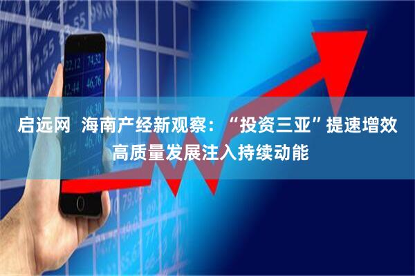 启远网  海南产经新观察：“投资三亚”提速增效 高质量发展注入持续动能