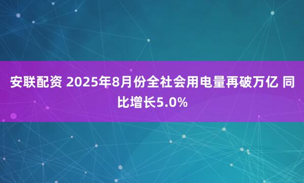 安联配资 2025年8月份全社会用电量再破万亿 同比增长5.0%