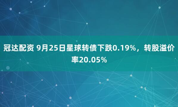 冠达配资 9月25日星球转债下跌0.19%，转股溢价率20.05%
