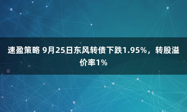 速盈策略 9月25日东风转债下跌1.95%，转股溢价率1%