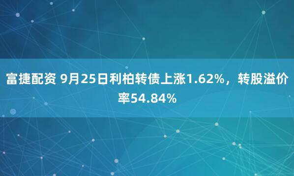 富捷配资 9月25日利柏转债上涨1.62%，转股溢价率54.84%