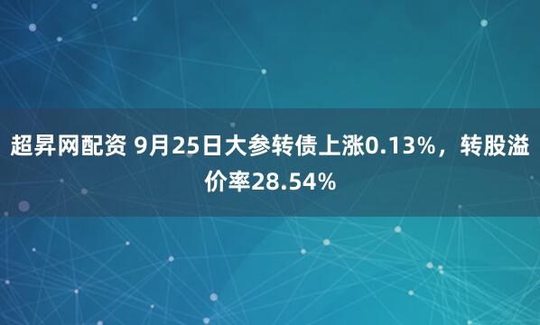 超昇网配资 9月25日大参转债上涨0.13%，转股溢价率28.54%