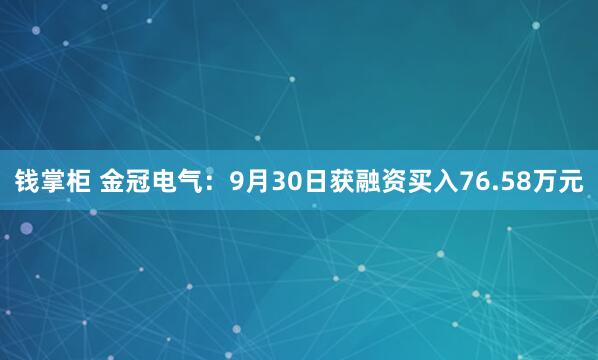 钱掌柜 金冠电气：9月30日获融资买入76.58万元