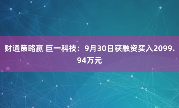财通策略赢 巨一科技：9月30日获融资买入2099.94万元