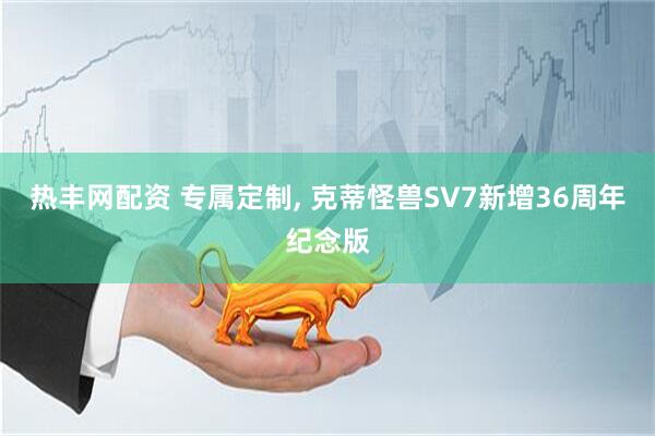 热丰网配资 专属定制, 克蒂怪兽SV7新增36周年纪念版