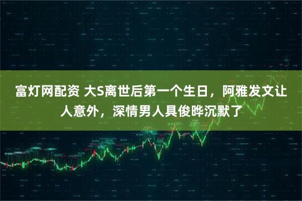 富灯网配资 大S离世后第一个生日，阿雅发文让人意外，深情男人具俊晔沉默了