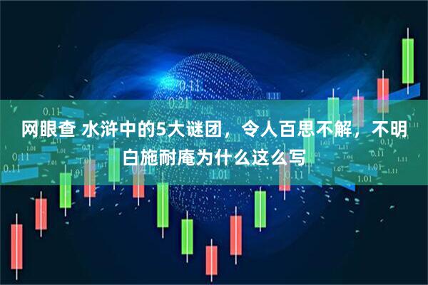 网眼查 水浒中的5大谜团，令人百思不解，不明白施耐庵为什么这么写