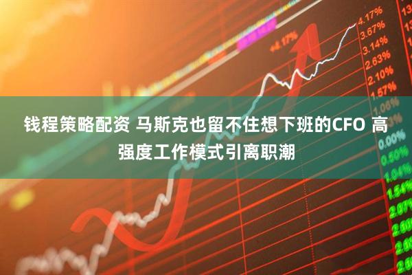 钱程策略配资 马斯克也留不住想下班的CFO 高强度工作模式引离职潮