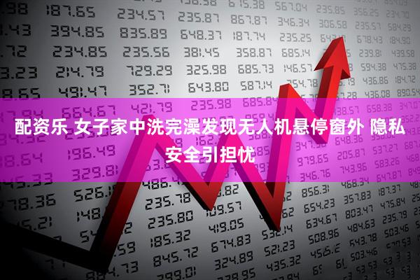配资乐 女子家中洗完澡发现无人机悬停窗外 隐私安全引担忧