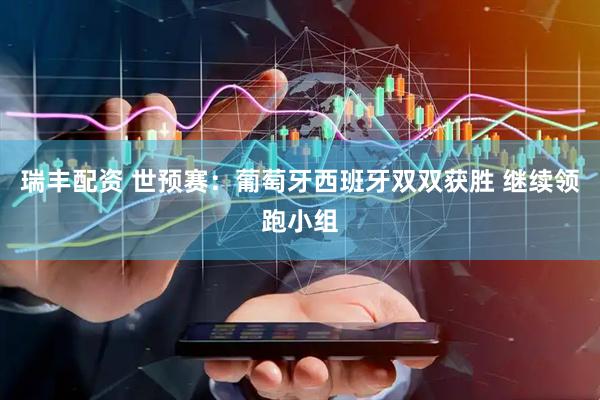 瑞丰配资 世预赛：葡萄牙西班牙双双获胜 继续领跑小组