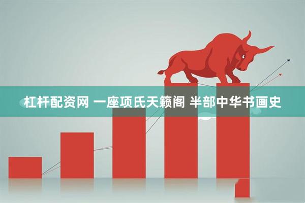 杠杆配资网 一座项氏天籁阁 半部中华书画史