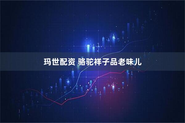 玛世配资 骆驼祥子品老味儿