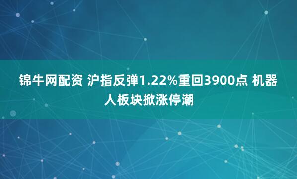 锦牛网配资 沪指反弹1.22%重回3900点 机器人板块掀涨停潮