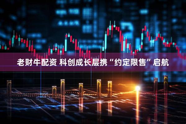 老财牛配资 科创成长层携“约定限售”启航