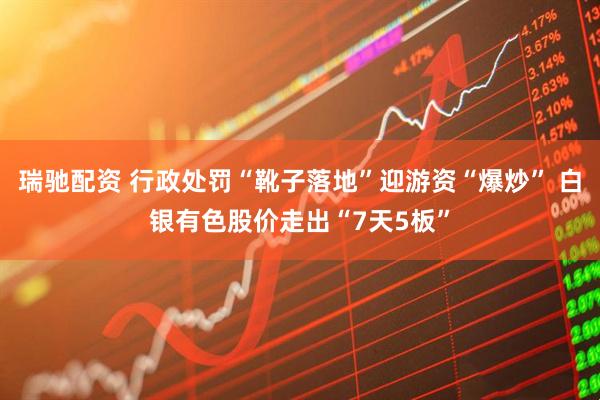 瑞驰配资 行政处罚“靴子落地”迎游资“爆炒” 白银有色股价走出“7天5板”