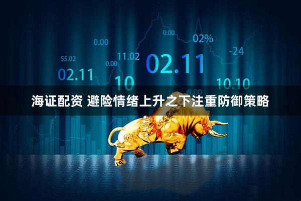 海证配资 避险情绪上升之下注重防御策略