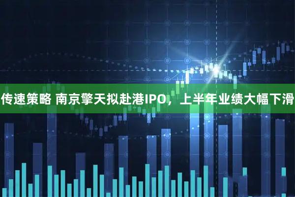传速策略 南京擎天拟赴港IPO，上半年业绩大幅下滑