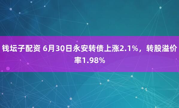 钱坛子配资 6月30日永安转债上涨2.1%，转股溢价率1.98%