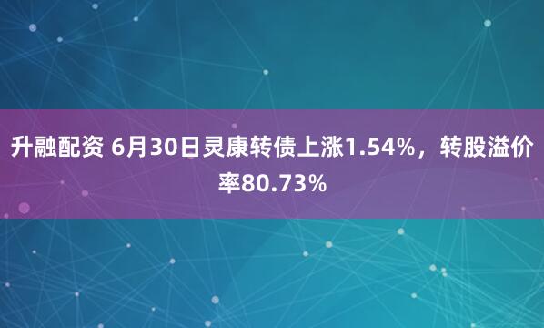 升融配资 6月30日灵康转债上涨1.54%，转股溢价率80.73%