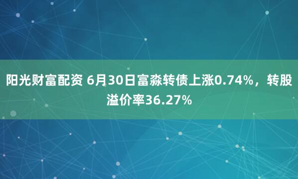阳光财富配资 6月30日富淼转债上涨0.74%，转股溢价率36.27%