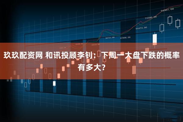 玖玖配资网 和讯投顾李钊：下周一大盘下跌的概率有多大？