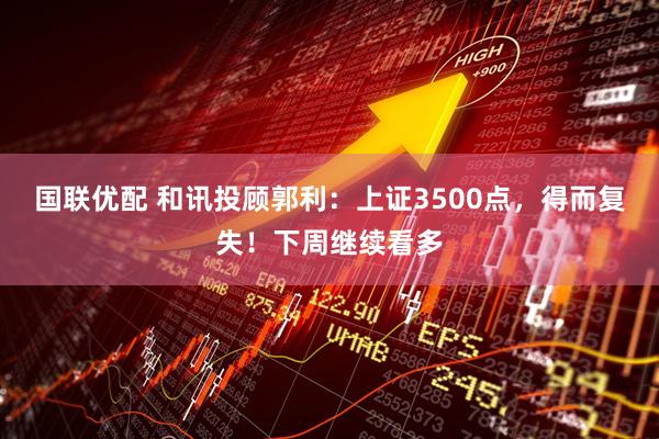 国联优配 和讯投顾郭利：上证3500点，得而复失！下周继续看多