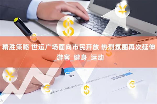 精胜策略 世运广场面向市民开放 热烈氛围再次延伸_游客_健身_运动