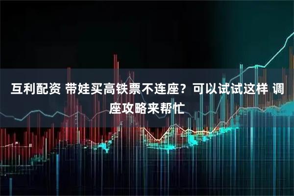 互利配资 带娃买高铁票不连座？可以试试这样 调座攻略来帮忙