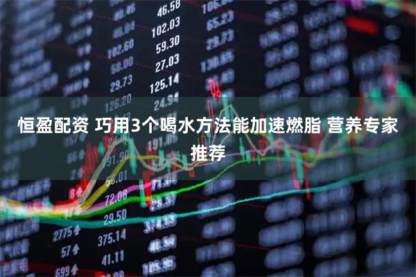 恒盈配资 巧用3个喝水方法能加速燃脂 营养专家推荐